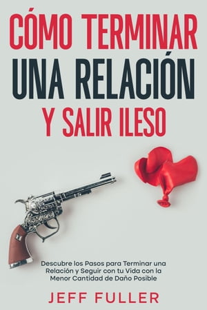 C?mo Terminar una Relaci?n y Salir Ileso: Descubre los Pasos para Terminar una Relaci?n y Seguir con tu Vida con el Menor Cantidad de Da?o Posible