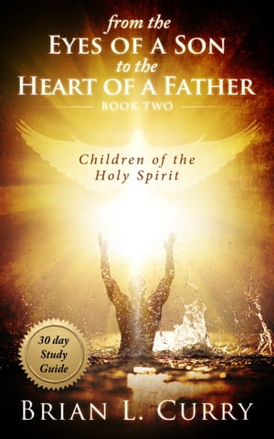 From the Eyes of a Son to the Heart of a Father: Children of the Holy Spirit: 30 Day Study Guide【電子書籍】[ Dr. Brian L. Curry ]