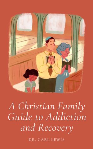A Christian Family Guide for Addiction and Recovery