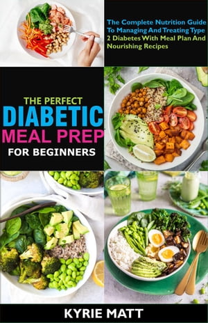 The Perfect Diabetic Meal Prep For Beginners;The Complete Nutrition Guide To Managing And Treating Type 2 Diabetes With Meal Plan And Nourishing Recipes