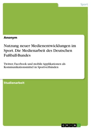 Nutzung neuer Medienentwicklungen im Sport. Die Medienarbeit des Deutschen Fu?ball-Bundes Twitter, Facebook und mobile Applikationen als Kommunikationsmittel in Sportverb?nden【電子書籍】[ Anonym ]