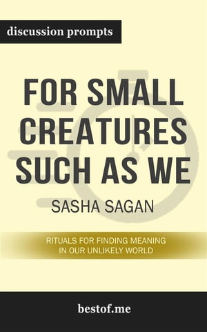 Summary: “For Small Creatures Such as We: Rituals for Finding Meaning in Our Unlikely World" by Sasha Sagan - Discussion Prompts