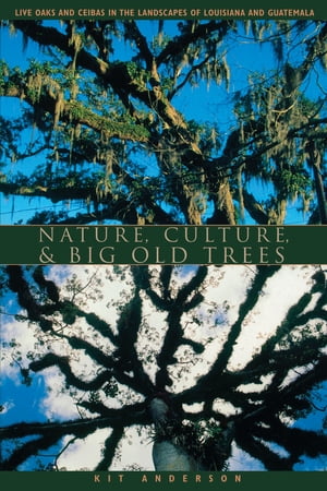 Nature, Culture, and Big Old Trees Live Oaks and Ceibas in the Landscapes of Louisiana and Guatemala【電子書籍】[ Kit Anderson ]