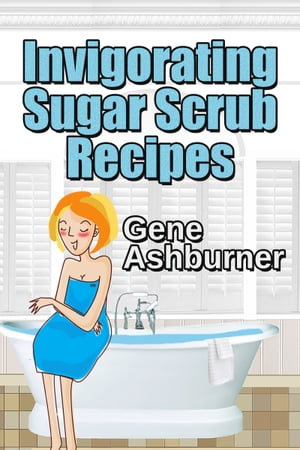 Invigorating Sugar Scrub Recipes【電子書籍】[ Gene Ashburner ]