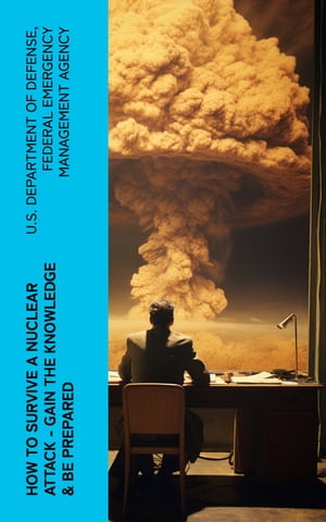 How to Survive a Nuclear Attack Gain The Knowledge Be Prepared【電子書籍】 U.S. Department of Defense