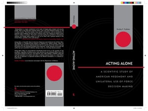 Acting Alone A Scientific Study of American Hegemony and Unilateral Use-of-Force Decision Making【電子書籍】 Bradley F. Podliska