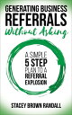 Generating Business Referrals Without Asking A Simple 5 Step Plan to a Referral Explosion【電子書籍】 Stacey Brown Randall