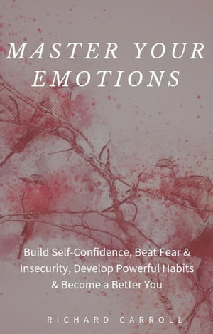 Master Your Emotions: Build Self-Confidence, Beat Fear & Insecurity, Develop Powerful Habits & Become a Better You【電子書籍】[ Richard Carroll ]