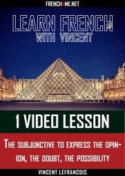 Learn French with Vincent - 1 video lesson - The subjunctive to express the opinion, the doubt, the possibility【電子書籍】[ Vincent Lefrancois ]