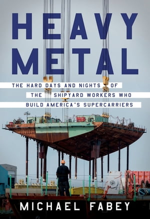 Heavy Metal The Hard Days and Nights of the Shipyard Workers Who Build America's Supercarriers【電子書籍】[ Michael Fabey ]