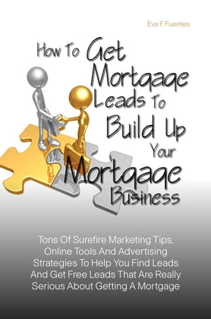 How To Get Mortgage Leads To Build Up Your Mortgage Business Tons Of Surefire Marketing Tips, Online Tools And Advertising Strategies To Help You Find Leads And Get Free Leads That Are Really Serious About Getting A Mortgage【電子書籍】