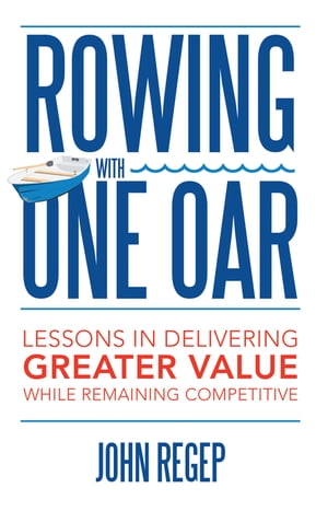 Rowing with One Oar Lessons in Delivering Greater Value While Remaining Competitive【電子書籍】[ John Regep ]