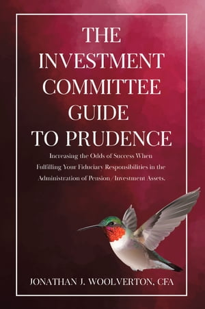 The Investment Committee Guide to Prudence Increasing the Odds of Success When Fulfilling Your Fiduciary Responsibilities in the Administration of Pension/Investment Assets.【電子書籍】 Jonathan J. Woolverton, CFA