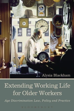 Extending Working Life for Older Workers Age Discrimination Law, Policy and Practice【電子書籍】 Alysia Blackham