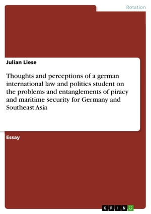 Thoughts and perceptions of a german international law and politics student on the problems and entanglements of piracy and maritime security for Germany and Southeast Asia【電子書籍】[ Julian Liese ]