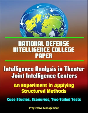 National Defense Intelligence College Paper: Intelligence Analysis in Theater Joint Intelligence Centers: An Experiment in Applying Structured Methods - Case Studies, Scenarios, Two-Tailed Tests【電子書籍】 Progressive Management