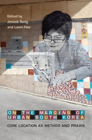 On the Margins of Urban South KoreaCore Location as Method and Praxis【電子書籍】