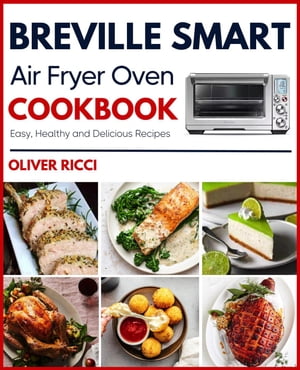 Breville Smart Air Fryer Oven Cookbook: Amazingly Easy Recipes to Fry, Bake, Dehydrate, Grill, and Roast The Complete Cookbook Series