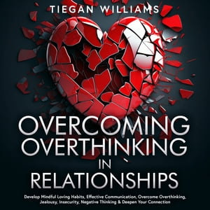 Overcoming Overthinking In Relationships Develop Mindful Loving Habits, Effective Communication, Overcome Overthinking, Jealousy, Insecurity, Negative Thinking &Deepen Your ConnectionŻҽҡ[ Tiegan Williams ]