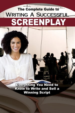 The Complete Guide to Writing a Successful Screenplay: Everything You Need to Know to Write and Sell a Winning Script