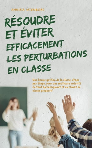 Résoudre et éviter efficacement les perturbations en classe Une bonne gestion de la classe, étape par étape, pour une meilleure autorité en tant qu'enseignant et un climat de classe productif