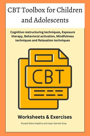 CBT Toolbox for Children and Adolescents A Comprehensive Guide to Evidence-Based Techniques, Interventions and Strategies for Cognitive restructuring techniques, Exposure therapy, Behavioral activation【電子書籍】 Russell Edna Hopkins