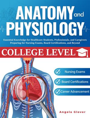 College Level Anatomy and Physiology: Essential Knowledge for Healthcare Students, Professionals, and Caregivers Preparing for Nursing Exams, Board Certifications, and Beyond【電子書籍】 Angela Glover