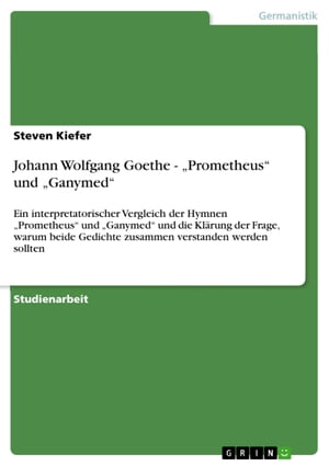 Johann Wolfgang Goethe - 'Prometheus' und 'Ganymed' Ein interpretatorischer Vergleich der Hymnen 'Prometheus' und 'Ganymed' und die Kl?rung der Frage, warum beide Gedichte zusammen verstanden werden sollten