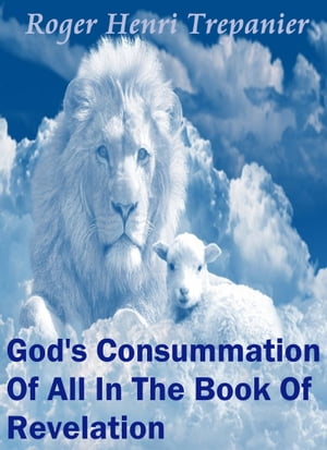 God's Consummation Of All In The Book Of Revelation【電子書籍】[ Roger Henri Trepanier ]