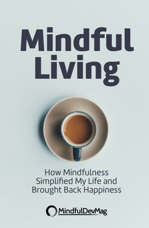 Mindful Living: How Mindfulness Simplified My Life and Brought Back Happiness