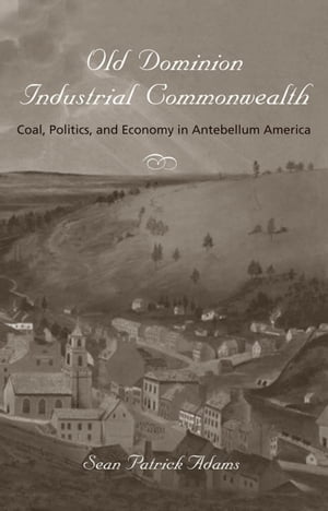 Old Dominion Industrial Commonwealth Coal, Politics, and Economy in Antebellum America【電子書籍】[ Sean Patrick Adams ]