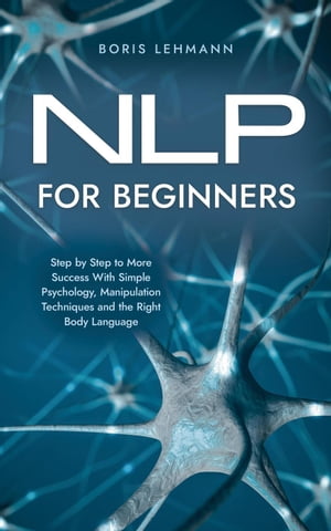 NLP for Beginners Step by Step to More Success With Simple Psychology, Manipulation Techniques and the Right Body Language【電子書籍】 Boris Lehmann