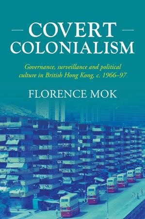 Covert colonialism Governance, surveillance and political culture in British Hong Kong, c. 1966-97