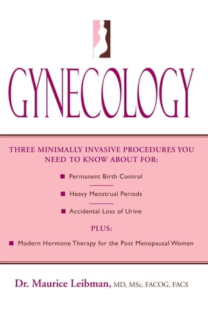 Gynecology Three Minimally Invasive Procedures You Need to Know About For: Permanent Birth Control, Heavy Menstrual Periods, Accidental Loss of Urine Plus: Modern Hormone Therapy for the Post Menopausal Women【電子書籍】 Dr. Maurice Leibman