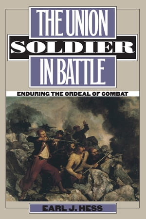 The Union Soldier in Battle Enduring the Ordeal of Combat【電子書籍】[ Earl J. Hess ]