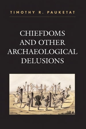 Chiefdoms and Other Archaeological Delusions【電子書籍】 Timothy R. Pauketat