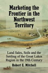 Marketing the Frontier in the Northwest Territory Land Sales, Soils and the Settling of the Great Lakes Region in the 19th?Century【電子書籍】[ Robert E. Mitchell ]