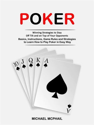 Poker: Winning Strategies to Stay Off Tilt and on Top of Your Opponents (Basics, Instructions, Game Rules and Strategies to Learn How to Play Poker in Easy Way)