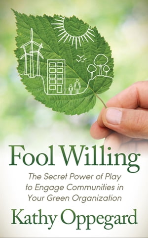 Fool Willing The Secret Power of Play to Engage Communities in Your Green Organization【電子書籍】[ Kathy Oppegard ]