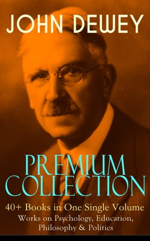 JOHN DEWEY Premium Collection – 40+ Books in One Single Volume: Works on Psychology, Education, Philosophy & Politics