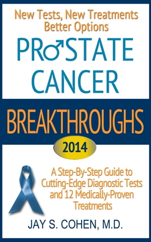 Prostate Cancer Breakthroughs 2014: New Tests, New Treatments, Better Options: A Step-by-Step Guide to Cutting-Edge Diagnostic Tests and 12 Medically-Proven Treatments