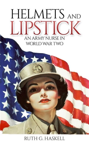 Helmets and Lipstick An Army Nurse in World War Two【電子書籍】[ Ruth G. Haskell ]