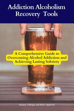 Addiction Alcoholism Recovery Tools A Comprehensive Guide to Overcoming Alcohol Addiction and Achieving Lasting Sobriety