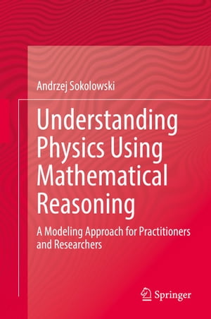 Understanding Physics Using Mathematical Reasoning A Modeling Approach for Practitioners and Researchers【電子書籍】 Andrzej Sokolowski