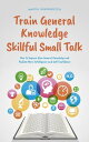 Train General Knowledge Skillful Small Talk - How to Improve Your General Knowledge and Radiate More Intelligence and Self-Confidence【電子書籍】 Martin Grapengeter