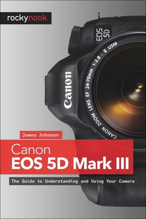 Canon EOS 5D Mark III The Guide to Understanding and Using Your Camera【電子書籍】[ James Johnson ]