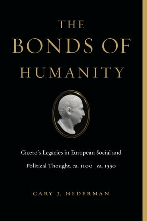 The Bonds of Humanity Cicero’s Legacies in European Social and Political Thought, ca. 1100?ca. 1550