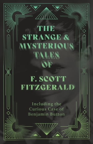 The Strange & Mysterious Tales of F. Scott Fitzgerald - Including the Curious Case of Benjamin Button