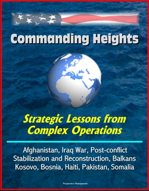 Commanding Heights: Strategic Lessons from Complex Operations - Afghanistan, Iraq War, Post-conflict Stabilization and Reconstruction, Balkans, Kosovo, Bosnia, Haiti, Pakistan, Somalia【電子書籍】 Progressive Management