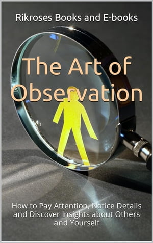 The Art of Observation How to Pay Attention, Notice Details and Discover Insights about Others and Yourself